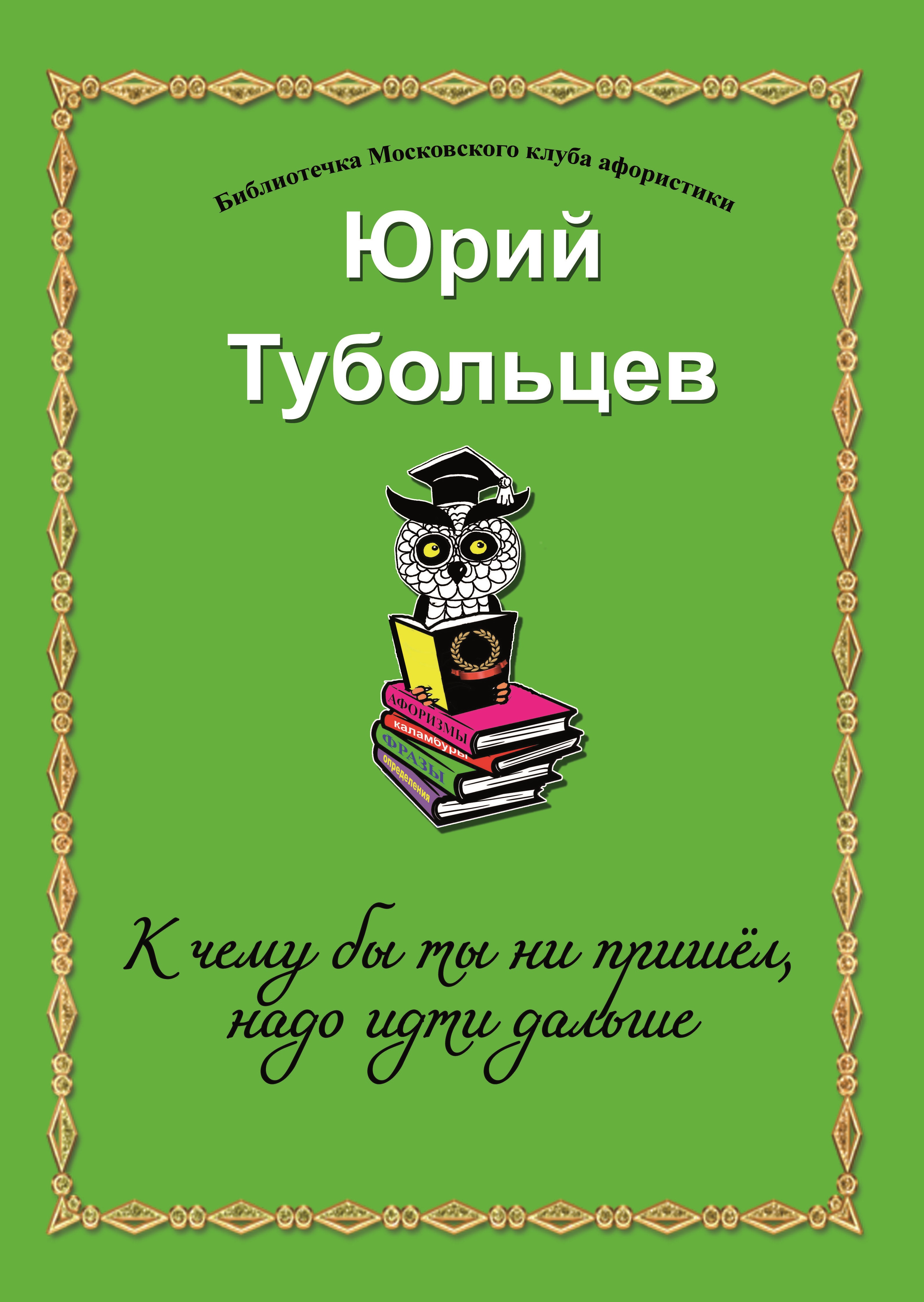 Юрий Тубольцев «К чему бы ты ни пришел, надо идти дальше», Библиотечка Московского клуба афористики. М.: РадиоСофт, 2023 г. Выпуск №4.